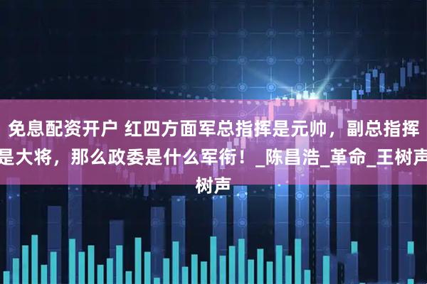 免息配资开户 红四方面军总指挥是元帅，副总指挥是大将，那么政委是什么军衔！_陈昌浩_革命_王树声
