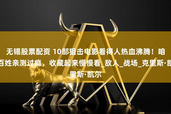 无锡股票配资 10部狙击电影看得人热血沸腾！咱老百姓亲测过瘾，收藏起来慢慢看_敌人_战场_克里斯·凯尔
