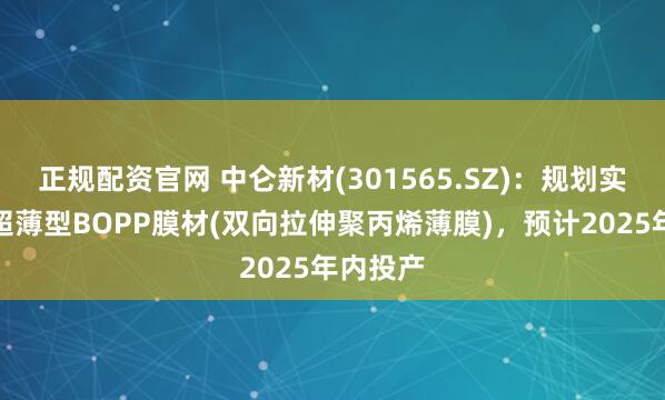 正规配资官网 中仑新材(301565.SZ)：规划实施中的超薄型BOPP膜材(双向拉伸聚丙烯薄膜)，预计2025年内投产