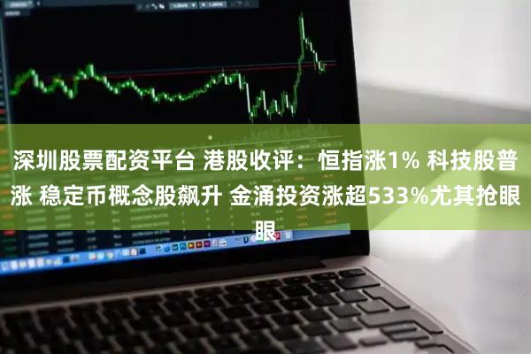 深圳股票配资平台 港股收评：恒指涨1% 科技股普涨 稳定币概念股飙升 金涌投资涨超533%尤其抢眼