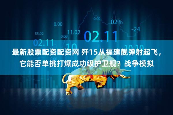 最新股票配资配资网 歼15从福建舰弹射起飞，它能否单挑打爆成功级护卫舰？战争模拟
