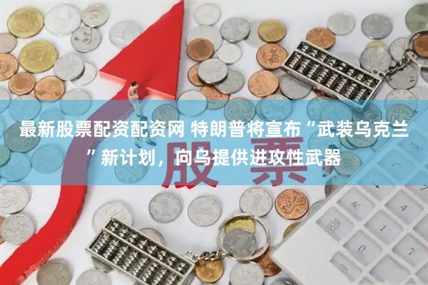 最新股票配资配资网 特朗普将宣布“武装乌克兰”新计划，向乌提供进攻性武器