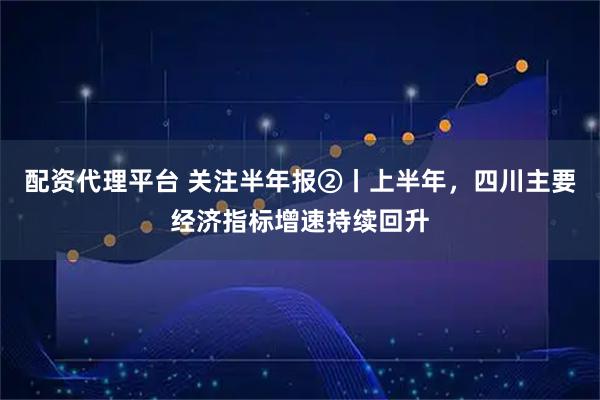 配资代理平台 关注半年报②丨上半年，四川主要经济指标增速持续回升