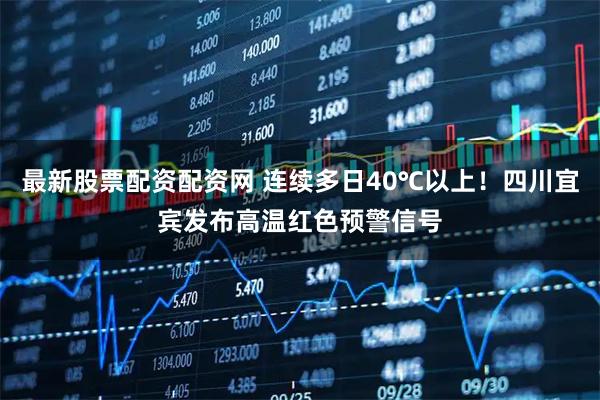 最新股票配资配资网 连续多日40℃以上！四川宜宾发布高温红色预警信号