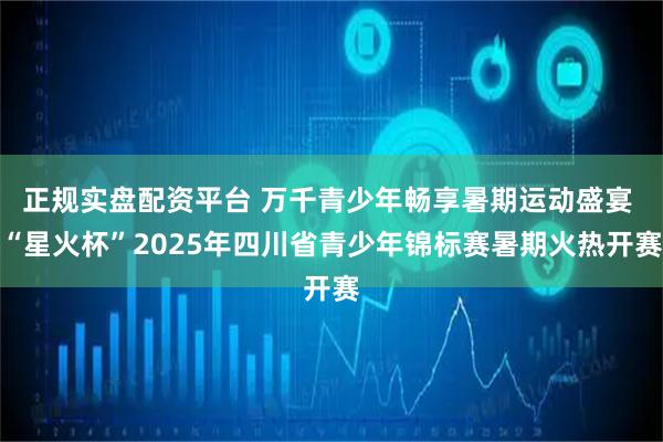 正规实盘配资平台 万千青少年畅享暑期运动盛宴 “星火杯”2025年四川省青少年锦标赛暑期火热开赛