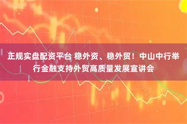 正规实盘配资平台 稳外资、稳外贸！中山中行举行金融支持外贸高质量发展宣讲会