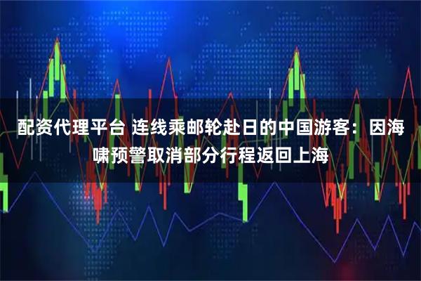 配资代理平台 连线乘邮轮赴日的中国游客：因海啸预警取消部分行程返回上海