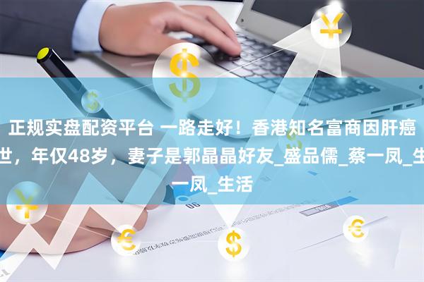 正规实盘配资平台 一路走好!香港知名富商因肝癌离世,年仅48岁,妻子是郭晶晶好友_盛品儒_蔡一凤_生活