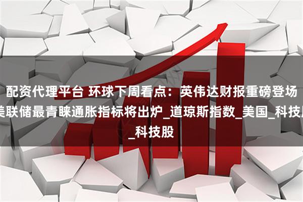 配资代理平台 环球下周看点：英伟达财报重磅登场 美联储最青睐通胀指标将出炉_道琼斯指数_美国_科技股