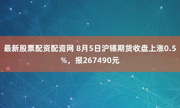 最新股票配资配资网 8月5日沪锡期货收盘上涨0.5%，报267490元