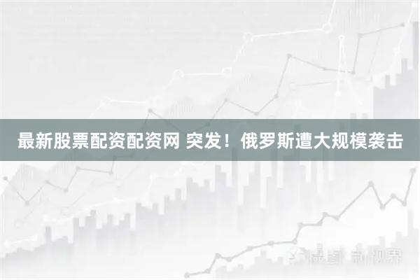 最新股票配资配资网 突发！俄罗斯遭大规模袭击