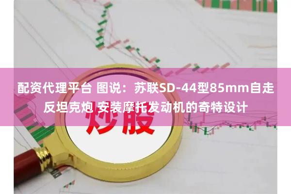 配资代理平台 图说：苏联SD-44型85mm自走反坦克炮 安装摩托发动机的奇特设计