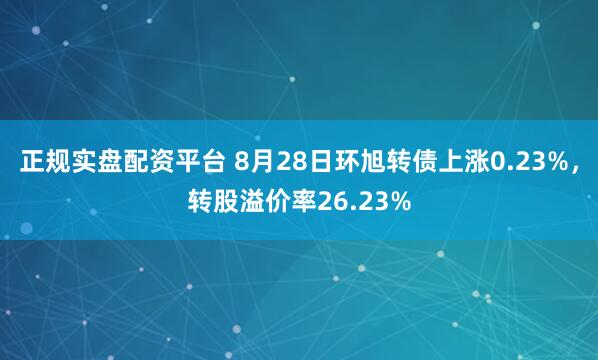 正规实盘配资平台 8月28日环旭转债上涨0.23%，转股溢价率26.23%