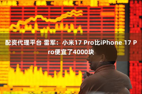 配资代理平台 雷军：小米17 Pro比iPhone 17 Pro便宜了4000块