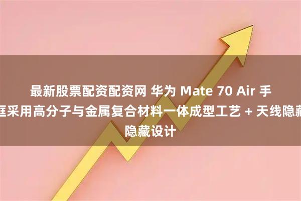 最新股票配资配资网 华为 Mate 70 Air 手机中框采用高分子与金属复合材料一体成型工艺 + 天线隐藏设计