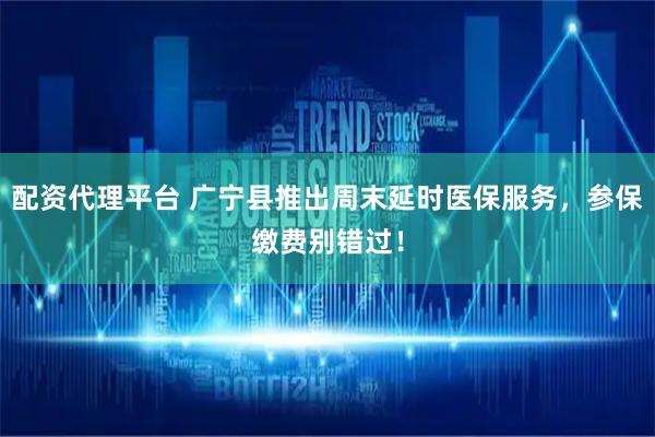 配资代理平台 广宁县推出周末延时医保服务，参保缴费别错过！