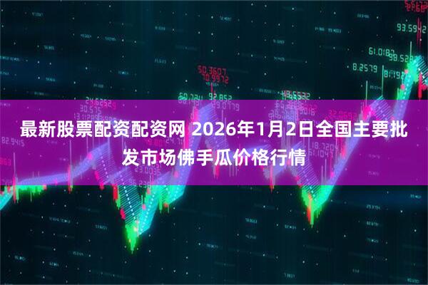 最新股票配资配资网 2026年1月2日全国主要批发市场佛手瓜价格行情