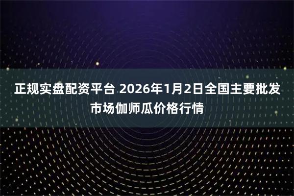 正规实盘配资平台 2026年1月2日全国主要批发市场伽师瓜价格行情
